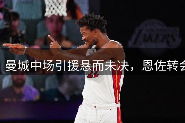 曼城中场引援悬而未决，恩佐转会前景堪忧